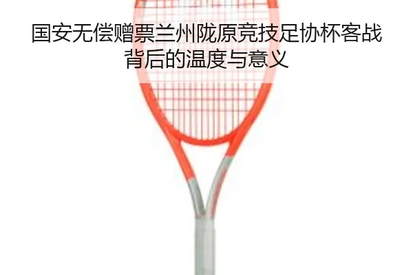 国安无偿赠票兰州陇原竞技足协杯客战背后的温度与意义