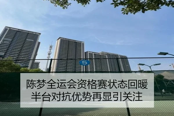 陈梦全运会资格赛状态回暖 半台对抗优势再显引关注